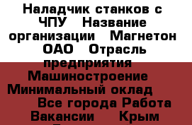 Наладчик станков с ЧПУ › Название организации ­ Магнетон, ОАО › Отрасль предприятия ­ Машиностроение › Минимальный оклад ­ 50 000 - Все города Работа » Вакансии   . Крым,Бахчисарай